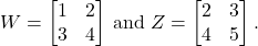 \begin{align*}W = \begin{bmatrix}1 & 2 \\3 & 4\end{bmatrix} & \mbox{ and } Z = \begin{bmatrix}2 & 3 \\4 & 5\end{bmatrix}.\end{align*}